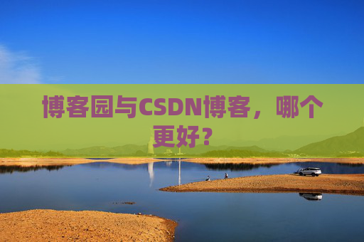 博客园与CSDN博客，哪个更好？