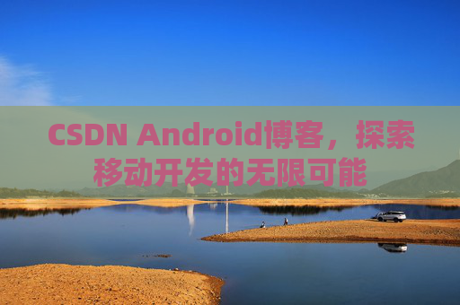 CSDN Android博客，探索移动开发的无限可能